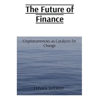 "The Future of Finance: Cryptocurrencies as Catalysts for Change" - "" ("Sheroy Ehsan")