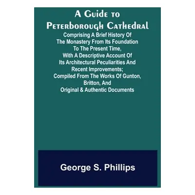 "A Guide to Peterborough Cathedral; Comprising a brief history of the monastery from its foundat