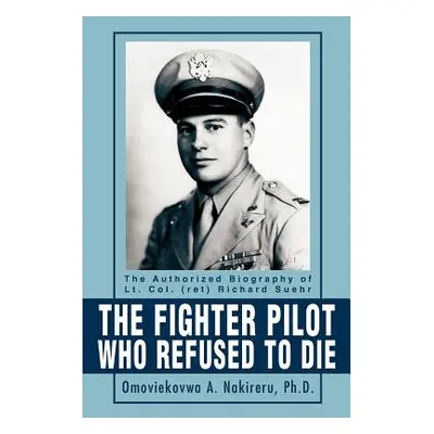 "The Fighter Pilot Who Refused to Die: The Authorized Biography of Lt. Col. (Ret) Richard Suehr"