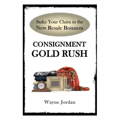 "Consignment Gold Rush: The Ultimate Startup Guide" - "" ("Jordan Wayne")