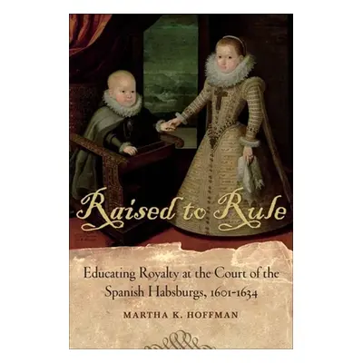 "Raised to Rule: Educating Royalty at the Court of the Spanish Habsburgs, 1601-1634" - "" ("Hoff