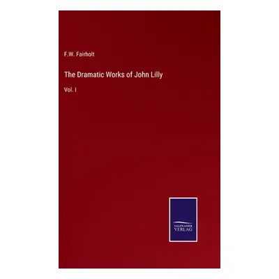 "The Dramatic Works of John Lilly: Vol. I" - "" ("Fairholt F. W.")