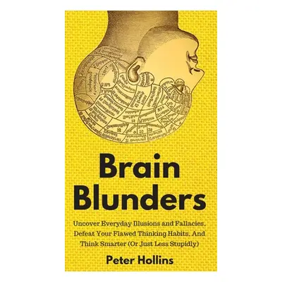 "Brain Blunders: Uncover Everyday Illusions and Fallacies, Defeat Your Flawed Thinking Habits, A