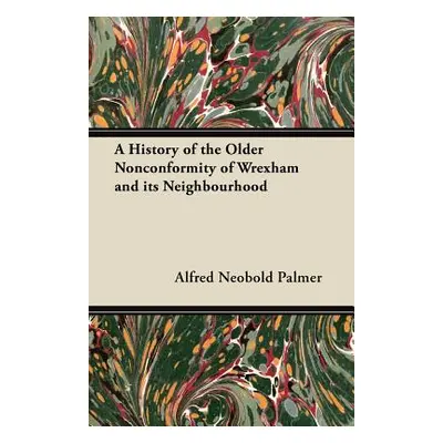 "A History of the Older Nonconformity of Wrexham and its Neighbourhood" - "" ("Palmer Alfred Neo