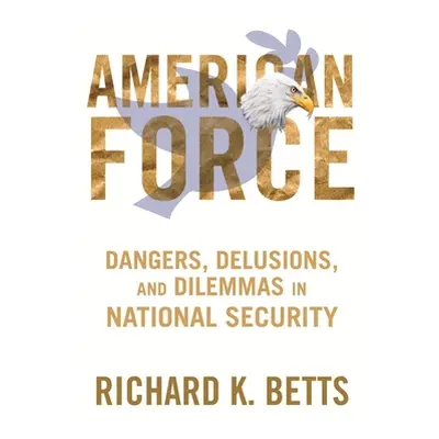 "American Force: Dangers, Delusions, and Dilemmas in National Security" - "" ("Betts Richard")