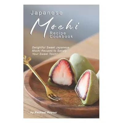 "Japanese Mochi Recipe Cookbook: Delightful Sweet Japanese Mochi Recipes to Satisfy Your Sweet T