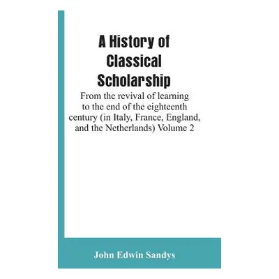 "A History of Classical Scholarship: From the revival of learning to the end of the eighteenth c