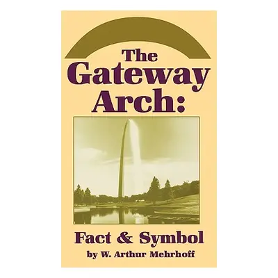 "The Gateway Arch: Fact & Symbol" - "" ("Mehrhoff W. Arthur")