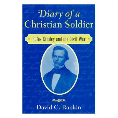 "Diary of a Christian Soldier: Rufus Kinsley and the Civil War" - "" ("Rankin David C.")