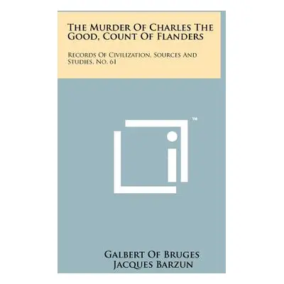 "The Murder Of Charles The Good, Count Of Flanders: Records Of Civilization, Sources And Studies