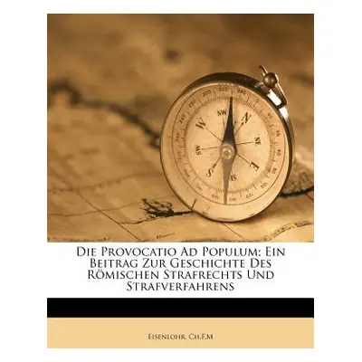 "Die Provocatio Ad Populum; Ein Beitrag Zur Geschichte Des Rmischen Strafrechts Und Strafverfahr