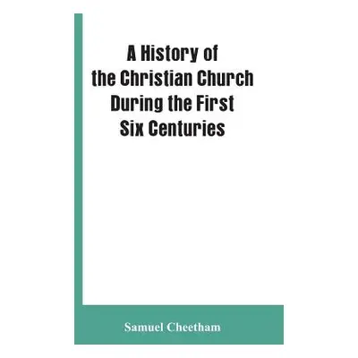 "A History of the Christian Church During the First Six Centuries" - "" ("Cheetham Samuel")