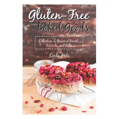 "Gluten-Free Baked Goods: Collection of Gourmet Bread, Biscuits, and Rolls" - "" ("Hale Carla")