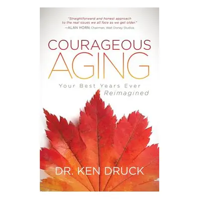 "Courageous Aging: Your Best Years Ever Reimagined" - "" ("Druck Ken")