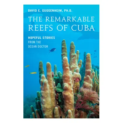 "The Remarkable Reefs of Cuba: Hopeful Stories from the Ocean Doctor" - "" ("Guggenheim David E.