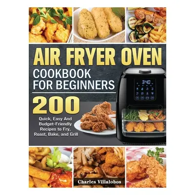 "Air Fryer Oven Cookbook for Beginners: 200 Quick, Easy And Budget-Friendly Recipes to Fry, Roas