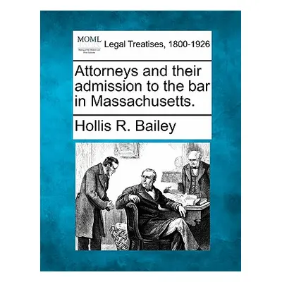 "Attorneys and Their Admission to the Bar in Massachusetts." - "" ("Bailey Hollis R.")