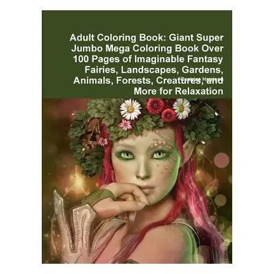 "Adult Coloring Book: Giant Super Jumbo Mega Coloring Book Over 100 Pages of Imaginable Fantasy 