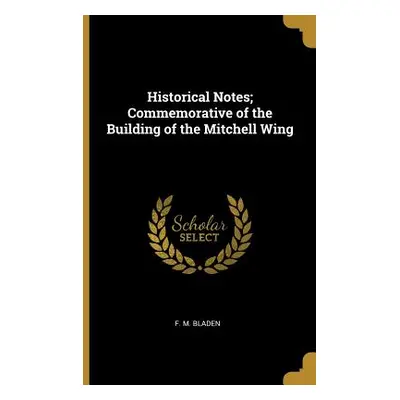 "Historical Notes; Commemorative of the Building of the Mitchell Wing" - "" ("Bladen F. M.")