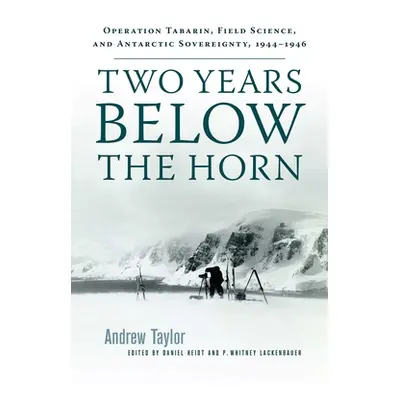 "Two Years Below the Horn: Operation Tabarin, Field Science, and Antarctic Sovereignty, 1944-194