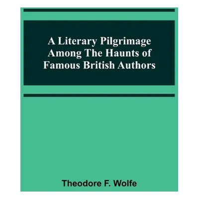 "A Literary Pilgrimage Among the Haunts of Famous British Authors" - "" ("F. Wolfe Theodore")