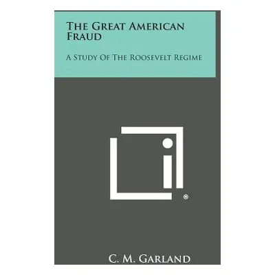 "The Great American Fraud: A Study of the Roosevelt Regime" - "" ("Garland C. M.")