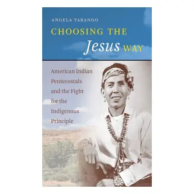 "Choosing the Jesus Way: American Indian Pentecostals and the Fight for the Indigenous Principle