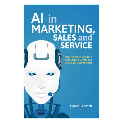 "AI in Marketing, Sales and Service: How Marketers Without a Data Science Degree Can Use Ai, Big