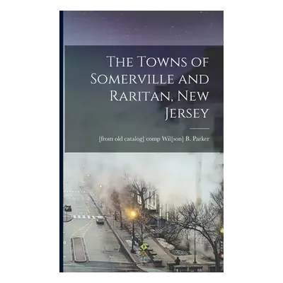 "The Towns of Somerville and Raritan, New Jersey" - "" ("Parker Wil[son] B. [From Old Catalog]")