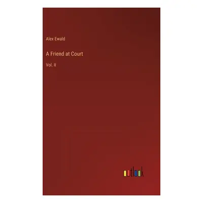 "A Friend at Court: Vol. II" - "" ("Ewald Alex")