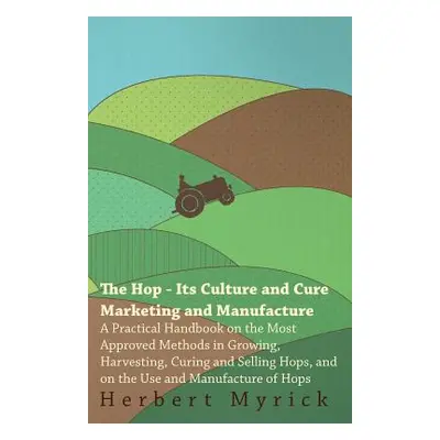 "The Hop - Its Culture And Cure Marketing And Manufacture. A Practical Handbook On The Most Appr