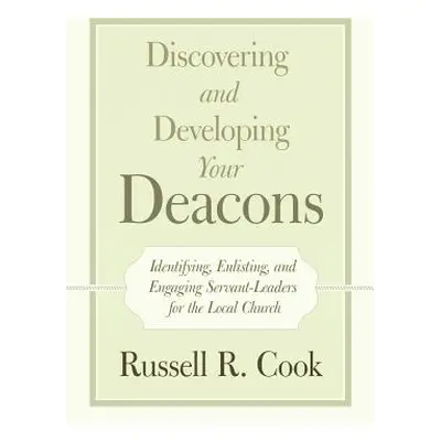 "Discovering and Developing Your Deacons: Identifying, Enlisting, and Engaging Servant-Leaders f