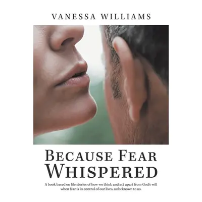 "Because Fear Whispered: A Book Based on Life Stories of How We Think and Act Apart from God's W