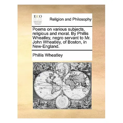 "Poems on various subjects, religious and moral. By Phillis Wheatley, negro servant to Mr. John 