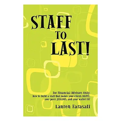 "Staff to Last!: For Financial Advisors Only: How to build a staff that makes your clients HAPPY