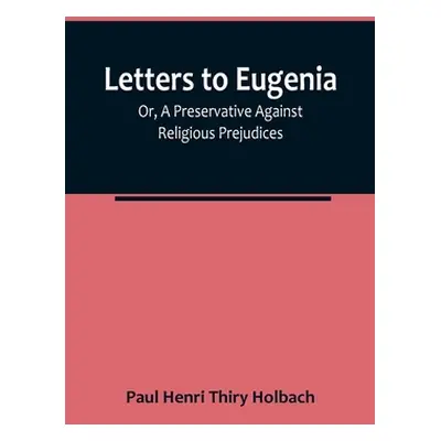 "Letters To Eugenia; Or, A Preservative Against Religious Prejudices" - "" ("Paul Henri Thiry Ho