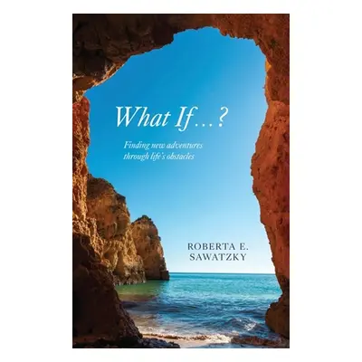 "What If . . . ?: Finding New Adventures Through Life's Obstacles" - "" ("Sawatzky Roberta E.")