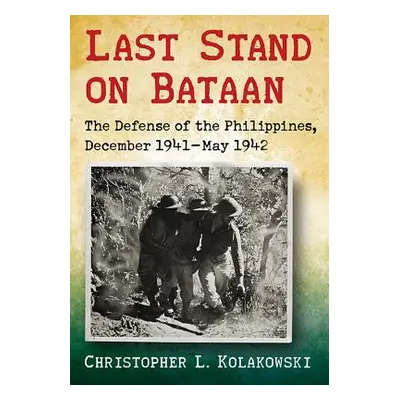 "Last Stand on Bataan: The Defense of the Philippines, December 1941-May 1942" - "" ("Kolakowski