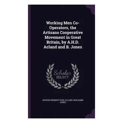 "Working Men Co-Operators, the Artisans Cooperative Movement in Great Britain, by A.H.D. Acland 