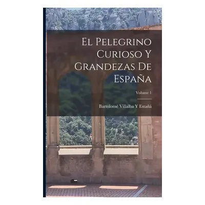 "El Pelegrino Curioso Y Grandezas De Espaa; Volume 1" - "" ("Esta Bartolom Villalba Y.")