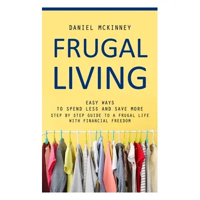 "Frugal Living: Easy Ways to Spend Less and Save More (Step by Step Guide to a Frugal Life With 