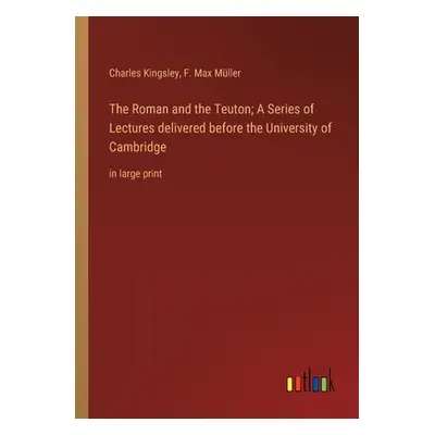 "The Roman and the Teuton; A Series of Lectures delivered before the University of Cambridge: in