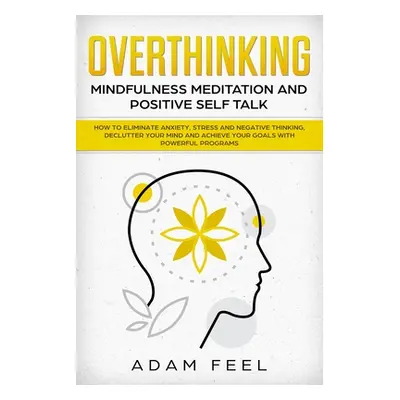 "Overthinking: How to Eliminate Anxiety, Stress and Negative Thinking, Declutter Your Mind and A