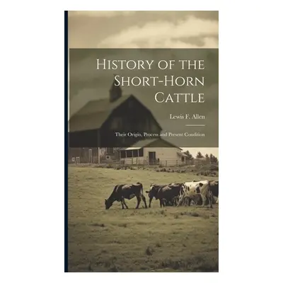 "History of the Short-horn Cattle: Their Origin, Process and Present Condition" - "" ("Allen Lew