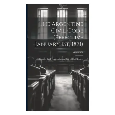 "The Argentine Civil Code (Effective January 1St, 1871): Together With Constitution and Law of C