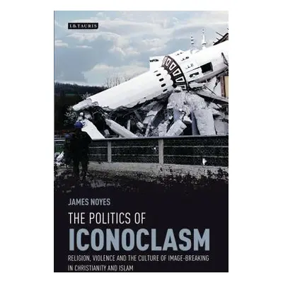 "The Politics of Iconoclasm: Religion, Violence and the Culture of Image-Breaking in Christianit