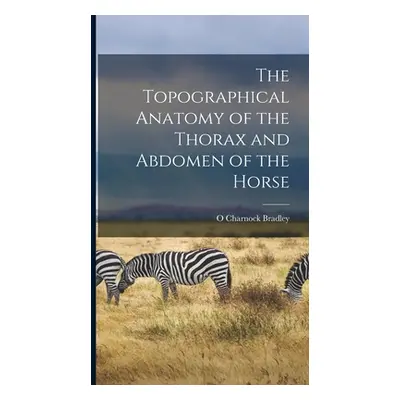 "The Topographical Anatomy of the Thorax and Abdomen of the Horse" - "" ("Bradley O. Charnock")