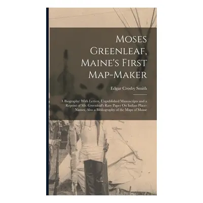 "Moses Greenleaf, Maine's First Map-Maker: A Biography: With Letters, Unpublished Manuscripts an