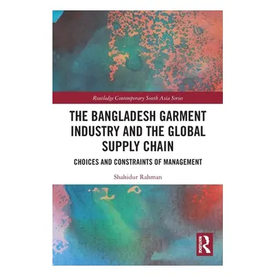 "The Bangladesh Garment Industry and the Global Supply Chain: Choices and Constraints of Managem