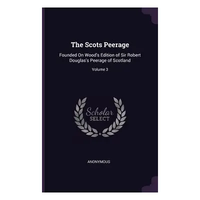 "The Scots Peerage: Founded On Wood's Edition of Sir Robert Douglas's Peerage of Scotland; Volum